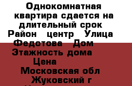 Однокомнатная квартира сдается на длительный срок › Район ­ центр › Улица ­ Федотова › Дом ­ 5 › Этажность дома ­ 14 › Цена ­ 14 000 - Московская обл., Жуковский г. Недвижимость » Квартиры аренда   . Московская обл.